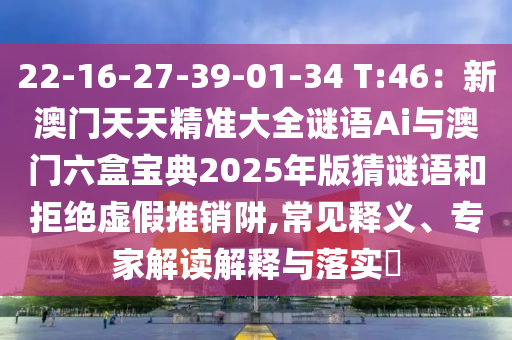 22-16-27-39-01-34 T:46：新澳門天天精準(zhǔn)大全謎語Ai與澳門六盒寶典2025年版猜謎語和拒絕虛假推銷阱,常見釋義、專家解讀解釋與落實(shí)?
