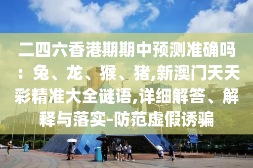 二四六香港期期中預(yù)測準(zhǔn)確嗎：兔、龍、猴、豬,新澳門天天彩精準(zhǔn)大全謎語,詳細(xì)解答、解釋與落實(shí)-防范虛假誘騙
