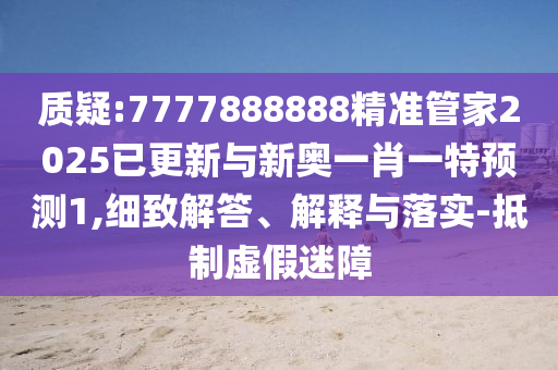 質(zhì)疑:7777888888精準(zhǔn)管家2025已更新與新奧一肖一特預(yù)測1,細(xì)致解答、解釋與落實(shí)-抵制虛假迷障