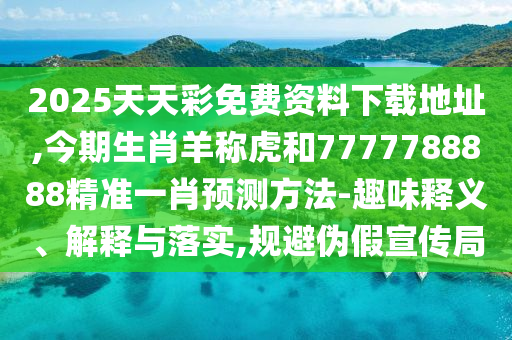 2025天天彩免費(fèi)資料下載地址,今期生肖羊稱虎和7777788888精準(zhǔn)一肖預(yù)測方法-趣味釋義、解釋與落實(shí),規(guī)避偽假宣傳局