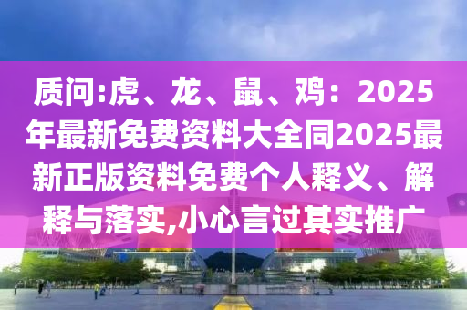 質(zhì)問:虎、龍、鼠、雞：2025年最新免費(fèi)資料大全同2025最新正版資料免費(fèi)個(gè)人釋義、解釋與落實(shí),小心言過其實(shí)推廣