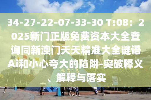 34-27-22-07-33-30 T:08：2025新門正版免費(fèi)資本大全查詢同新澳門天天精準(zhǔn)大全謎語Ai和小心夸大的陷阱-突破釋義、解釋與落實(shí)