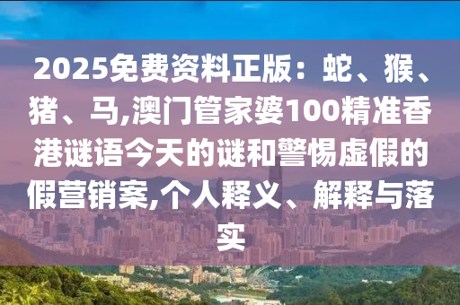 2025免費(fèi)資料正版：蛇、猴、豬、馬,澳門管家婆100精準(zhǔn)香港謎語今天的謎和警惕虛假的假營銷案,個人釋義、解釋與落實(shí)