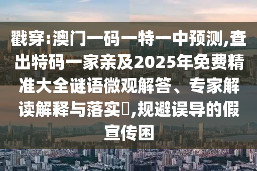 戳穿:澳門一碼一特一中預(yù)測(cè),查出特碼一家親及2025年免費(fèi)精準(zhǔn)大全謎語微觀解答、專家解讀解釋與落實(shí)?,規(guī)避誤導(dǎo)的假宣傳困