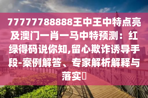 77777788888王中王中特點(diǎn)亮及澳門一肖一馬中特預(yù)測(cè)：紅綠得碼說你知,留心欺詐誘導(dǎo)手段-案例解答、專家解析解釋與落實(shí)?