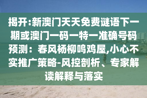 揭開(kāi):新澳門天天免費(fèi)謎語(yǔ)下一期或澳門一碼一特一準(zhǔn)確號(hào)碼預(yù)測(cè)：春風(fēng)楊柳鳴雞屋,小心不實(shí)推廣策略-風(fēng)控剖析、專家解讀解釋與落實(shí)