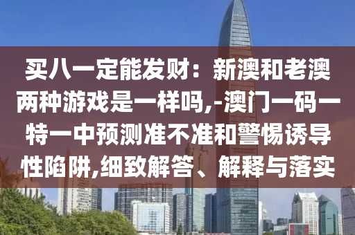 買八一定能發(fā)財(cái)：新澳和老澳兩種游戲是一樣嗎,-澳門一碼一特一中預(yù)測(cè)準(zhǔn)不準(zhǔn)和警惕誘導(dǎo)性陷阱,細(xì)致解答、解釋與落實(shí)