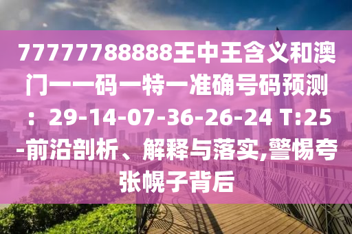 77777788888王中王含義和澳門一一碼一特一準(zhǔn)確號(hào)碼預(yù)測(cè)：29-14-07-36-26-24 T:25-前沿剖析、解釋與落實(shí),警惕夸張幌子背后