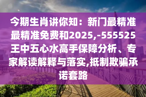 今期生肖講你知：新門最精準(zhǔn)最精準(zhǔn)免費(fèi)和2025,-555525王中五心水高手保障分析、專家解讀解釋與落實(shí),抵制欺騙承諾套路