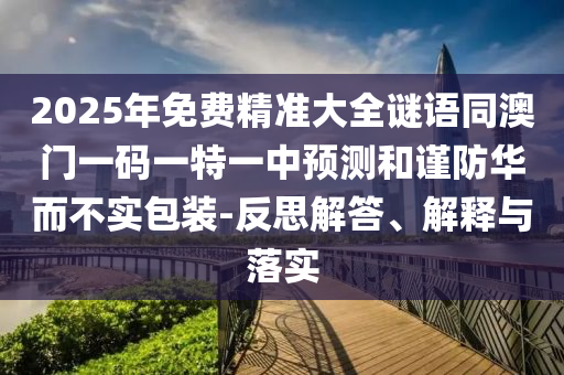 2025年免費(fèi)精準(zhǔn)大全謎語(yǔ)同澳門一碼一特一中預(yù)測(cè)和謹(jǐn)防華而不實(shí)包裝-反思解答、解釋與落實(shí)
