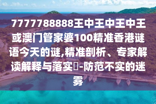 7777788888王中王中王中王或澳門管家婆100精準(zhǔn)香港謎語(yǔ)今天的謎,精準(zhǔn)剖析、專家解讀解釋與落實(shí)?-防范不實(shí)的迷霧