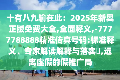 十有八九輸在此：2025年新奧正版免費(fèi)大全,全面釋義,-7777788888精準(zhǔn)傳真號(hào)碼:標(biāo)準(zhǔn)釋義、專家解讀解釋與落實(shí)?,遠(yuǎn)離虛假的假推廣局