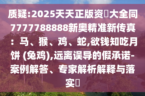 質(zhì)疑:2025天天正版資枓大全同7777788888新奧精準(zhǔn)新傳真：馬、猴、雞、蛇,欲錢知吃月餅 (兔雞),遠(yuǎn)離誤導(dǎo)的假承諾-案例解答、專家解析解釋與落實(shí)?