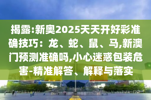 揭露:新奧2025天天開(kāi)好彩準(zhǔn)確技巧：龍、蛇、鼠、馬,新澳門預(yù)測(cè)準(zhǔn)確嗎,小心迷惑包裝危害-精準(zhǔn)解答、解釋與落實(shí)