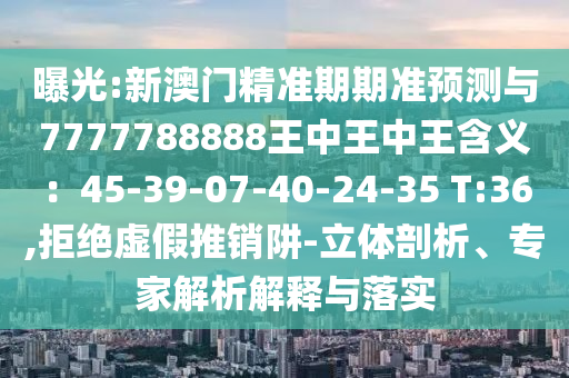 曝光:新澳門精準(zhǔn)期期準(zhǔn)預(yù)測(cè)與7777788888王中王中王含義：45-39-07-40-24-35 T:36,拒絕虛假推銷阱-立體剖析、專家解析解釋與落實(shí)