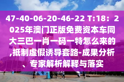 47-40-06-20-46-22 T:18：2025年澳門正版免費(fèi)資本車同大三巴一肖一碼一特怎么來(lái)的,抵制虛假誘導(dǎo)套路-成果分析、專家解析解釋與落實(shí)