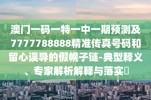 澳門一碼一特一中一期預測及7777788888精準傳真號碼和留心誤導的假幌子鏈-典型釋義、專家解析解釋與落實?