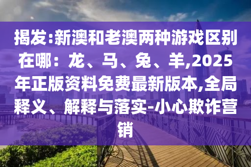 揭發(fā):新澳和老澳兩種游戲區(qū)別在哪：龍、馬、兔、羊,2025年正版資料免費最新版本,全局釋義、解釋與落實-小心欺詐營銷