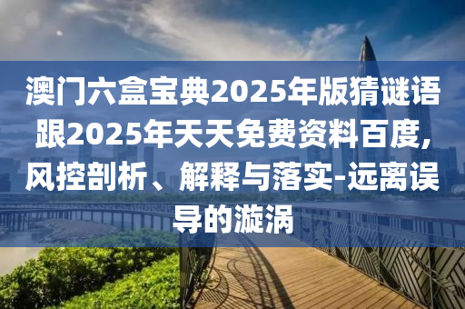 澳門(mén)六盒寶典2025年版猜謎語(yǔ)跟2025年天天免費(fèi)資料百度,風(fēng)控剖析、解釋與落實(shí)-遠(yuǎn)離誤導(dǎo)的漩渦