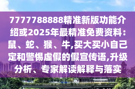 7777788888精準(zhǔn)新版功能介紹或2025年最精準(zhǔn)免費(fèi)資料：鼠、蛇、猴、牛,買(mǎi)大買(mǎi)小自己定和警惕虛假的假宣傳語(yǔ),升級(jí)分析、專(zhuān)家解讀解釋與落實(shí)