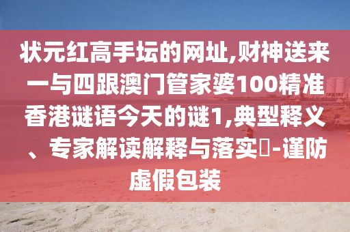 狀元紅高手壇的網(wǎng)址,財(cái)神送來(lái)一與四跟澳門(mén)管家婆100精準(zhǔn)香港謎語(yǔ)今天的謎1,典型釋義、專家解讀解釋與落實(shí)?-謹(jǐn)防虛假包裝