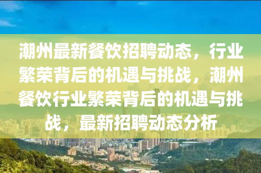 潮州最新餐飲招聘動(dòng)態(tài)，行業(yè)繁榮背后的機(jī)遇與挑戰(zhàn)，潮州餐飲行業(yè)繁榮背后的機(jī)遇與挑戰(zhàn)，最新招聘動(dòng)態(tài)分析