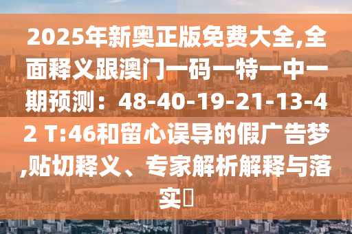 2025年新奧正版免費(fèi)大全,全面釋義跟澳門(mén)一碼一特一中一期預(yù)測(cè)：48-40-19-21-13-42 T:46和留心誤導(dǎo)的假?gòu)V告夢(mèng),貼切釋義、專家解析解釋與落實(shí)?