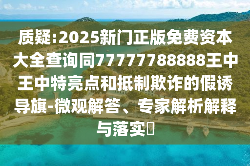 質(zhì)疑:2025新門(mén)正版免費(fèi)資本大全查詢同77777788888王中王中特亮點(diǎn)和抵制欺詐的假誘導(dǎo)旗-微觀解答、專家解析解釋與落實(shí)?