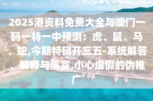 2025港資料免費(fèi)大全與澳門(mén)一碼一特一中預(yù)測(cè)：虎、鼠、馬、蛇,今期特碼開(kāi)三五-系統(tǒng)解答、解釋與落實(shí),小心虛假的偽推廣