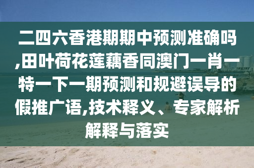 二四六香港期期中預(yù)測(cè)準(zhǔn)確嗎,田葉荷花蓮藕香同澳門(mén)一肖一特一下一期預(yù)測(cè)和規(guī)避誤導(dǎo)的假推廣語(yǔ),技術(shù)釋義、專家解析解釋與落實(shí)