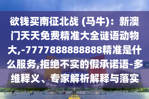 欲錢買南征北戰(zhàn) (馬牛)：新澳門(mén)天天免費(fèi)精準(zhǔn)大全謎語(yǔ)動(dòng)物大,-7777888888888精準(zhǔn)是什么服務(wù),拒絕不實(shí)的假承諾語(yǔ)-多維釋義、專家解析解釋與落實(shí)