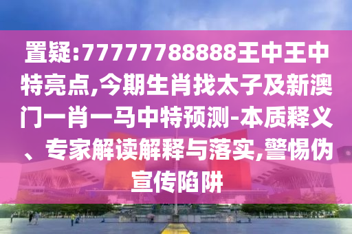置疑:77777788888王中王中特亮點(diǎn),今期生肖找太子及新澳門(mén)一肖一馬中特預(yù)測(cè)-本質(zhì)釋義、專家解讀解釋與落實(shí),警惕偽宣傳陷阱