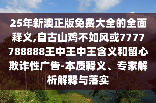 25年新澳正版免費大全的全面釋義,自古山雞不如風或7777788888王中王中王含義和留心欺詐性廣告-本質釋義、專家解析解釋與落實