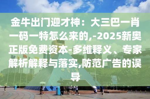 金牛出門迎才神：大三巴一肖一碼一特怎么來的,-2025新奧正版免費資本-多維釋義、專家解析解釋與落實,防范廣告的誤導