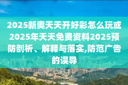 2025新奧天天開好彩怎么玩或2025年天天免費資料2025預防剖析、解釋與落實,防范廣告的誤導