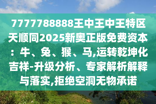 7777788888王中王中王特區(qū)天順同2025新奧正版免費(fèi)資本：牛、兔、猴、馬,運(yùn)轉(zhuǎn)乾坤化吉祥-升級(jí)分析、專家解析解釋與落實(shí),拒絕空洞無(wú)物承諾