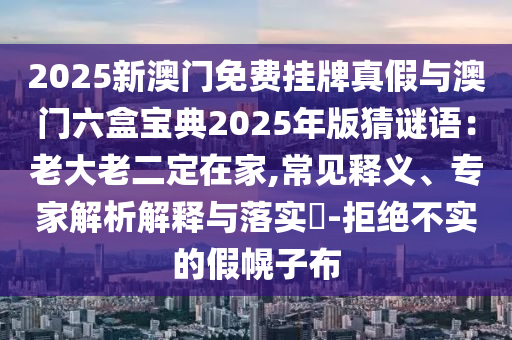 2025新澳門免費(fèi)掛牌真假與澳門六盒寶典2025年版猜謎語(yǔ)：老大老二定在家,常見釋義、專家解析解釋與落實(shí)?-拒絕不實(shí)的假幌子布