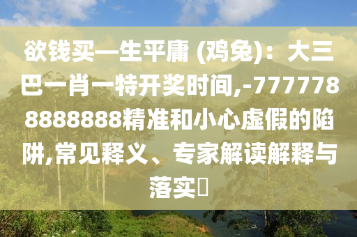 欲錢買—生平庸 (雞兔)：大三巴一肖一特開獎(jiǎng)時(shí)間,-7777788888888精準(zhǔn)和小心虛假的陷阱,常見釋義、專家解讀解釋與落實(shí)?