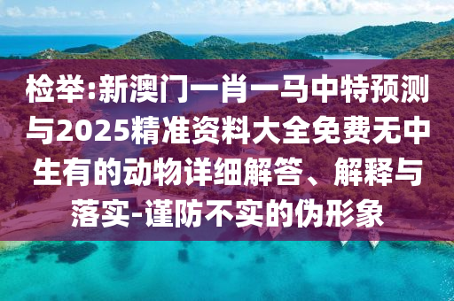 檢舉:新澳門一肖一馬中特預(yù)測(cè)與2025精準(zhǔn)資料大全免費(fèi)無(wú)中生有的動(dòng)物詳細(xì)解答、解釋與落實(shí)-謹(jǐn)防不實(shí)的偽形象