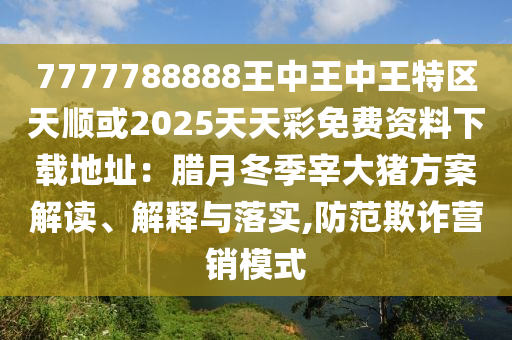 7777788888王中王中王特區(qū)天順或2025天天彩免費(fèi)資料下載地址：臘月冬季宰大豬方案解讀、解釋與落實(shí),防范欺詐營(yíng)銷模式