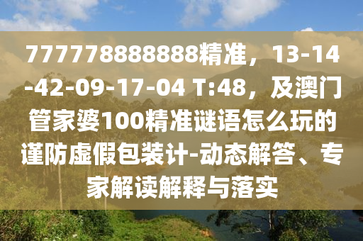 777778888888精準(zhǔn)，13-14-42-09-17-04 T:48，及澳門管家婆100精準(zhǔn)謎語(yǔ)怎么玩的謹(jǐn)防虛假包裝計(jì)-動(dòng)態(tài)解答、專家解讀解釋與落實(shí)