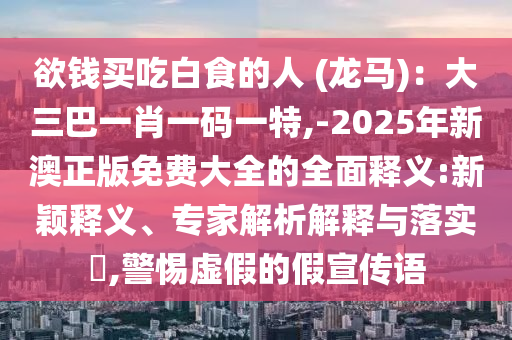 欲錢買吃白食的人 (龍馬)：大三巴一肖一碼一特,-2025年新澳正版免費(fèi)大全的全面釋義:新穎釋義、專家解析解釋與落實(shí)?,警惕虛假的假宣傳語(yǔ)