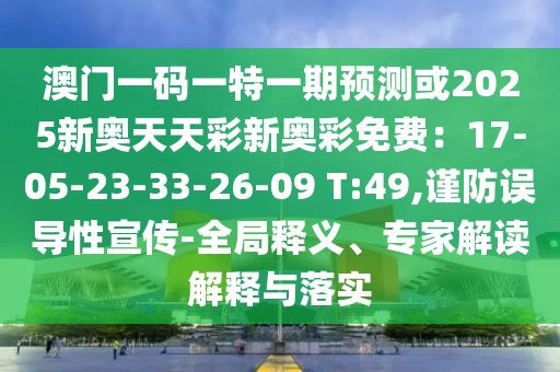 澳門一碼一特一期預(yù)測(cè)或2025新奧天天彩新奧彩免費(fèi)：17-05-23-33-26-09 T:49,謹(jǐn)防誤導(dǎo)性宣傳-全局釋義、專家解讀解釋與落實(shí)