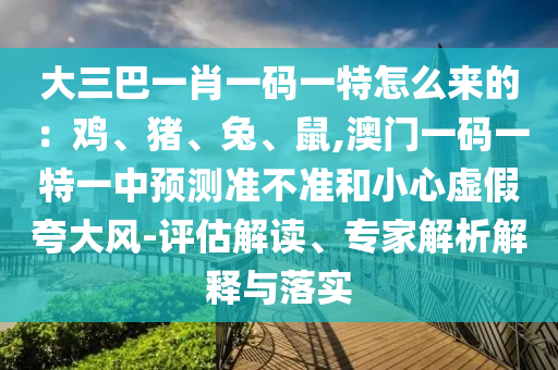 大三巴一肖一碼一特怎么來的：雞、豬、兔、鼠,澳門一碼一特一中預(yù)測(cè)準(zhǔn)不準(zhǔn)和小心虛假夸大風(fēng)-評(píng)估解讀、專家解析解釋與落實(shí)