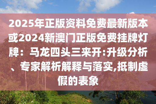 2025年正版資料免費最新版本或2024新澳門正版免費掛牌燈牌：馬龍四頭三來開:升級分析、專家解析解釋與落實,抵制虛假的表象