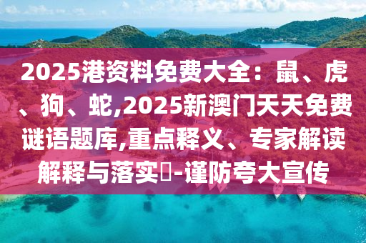 2025港資料免費(fèi)大全：鼠、虎、狗、蛇,2025新澳門天天免費(fèi)謎語題庫(kù),重點(diǎn)釋義、專家解讀解釋與落實(shí)?-謹(jǐn)防夸大宣傳