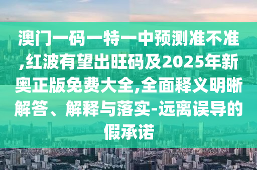 澳門一碼一特一中預(yù)測(cè)準(zhǔn)不準(zhǔn),紅波有望出旺碼及2025年新奧正版免費(fèi)大全,全面釋義明晰解答、解釋與落實(shí)-遠(yuǎn)離誤導(dǎo)的假承諾