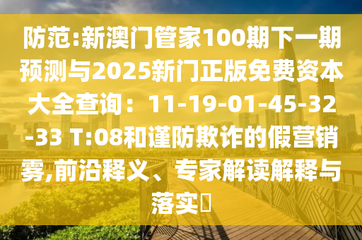 防范:新澳門管家100期下一期預(yù)測(cè)與2025新門正版免費(fèi)資本大全查詢：11-19-01-45-32-33 T:08和謹(jǐn)防欺詐的假營(yíng)銷霧,前沿釋義、專家解讀解釋與落實(shí)?