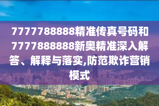 7777788888精準(zhǔn)傳真號(hào)碼和7777888888新奧精準(zhǔn)深入解答、解釋與落實(shí),防范欺詐營(yíng)銷模式