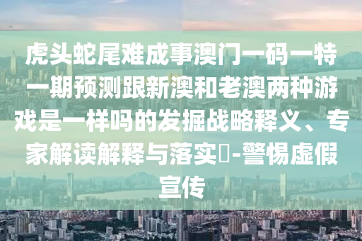 虎頭蛇尾難成事澳門一碼一特一期預(yù)測(cè)跟新澳和老澳兩種游戲是一樣嗎的發(fā)掘戰(zhàn)略釋義、專家解讀解釋與落實(shí)?-警惕虛假宣傳